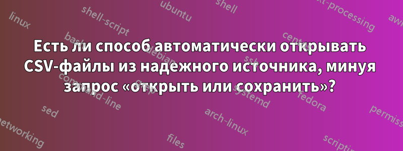 Есть ли способ автоматически открывать CSV-файлы из надежного источника, минуя запрос «открыть или сохранить»?