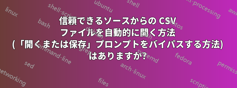 信頼できるソースからの CSV ファイルを自動的に開く方法 (「開くまたは保存」プロンプトをバイパスする方法) はありますか?