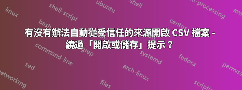 有沒有辦法自動從受信任的來源開啟 CSV 檔案 - 繞過「開啟或儲存」提示？