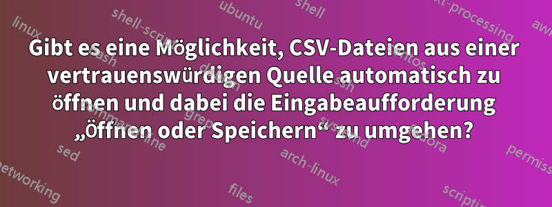 Gibt es eine Möglichkeit, CSV-Dateien aus einer vertrauenswürdigen Quelle automatisch zu öffnen und dabei die Eingabeaufforderung „Öffnen oder Speichern“ zu umgehen?