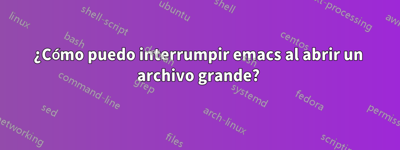 ¿Cómo puedo interrumpir emacs al abrir un archivo grande?