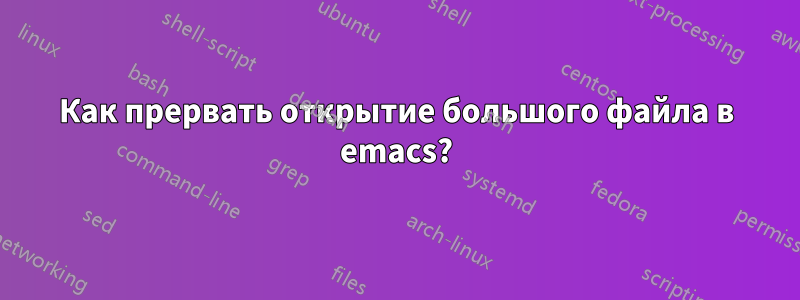 Как прервать открытие большого файла в emacs?