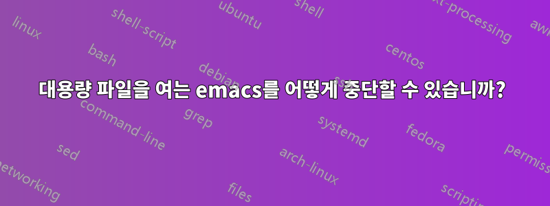 대용량 파일을 여는 emacs를 어떻게 중단할 수 있습니까?