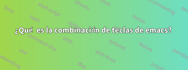 ¿Qué es la combinación de teclas de emacs?