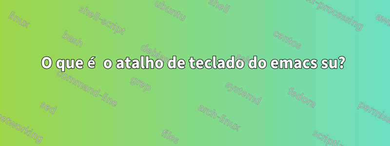 O que é o atalho de teclado do emacs su?