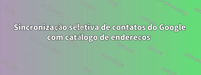 Sincronização seletiva de contatos do Google com catálogo de endereços 