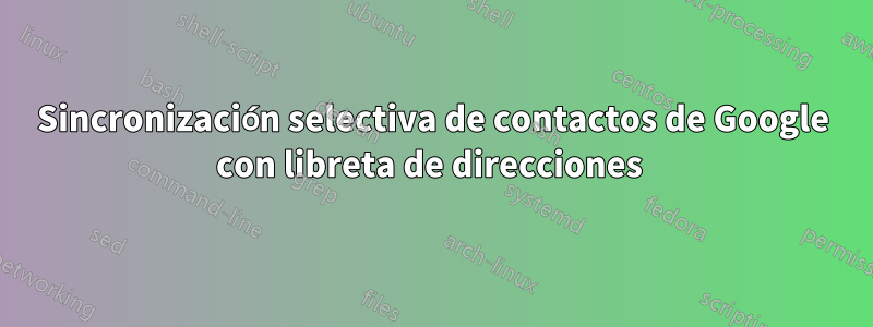 Sincronización selectiva de contactos de Google con libreta de direcciones 