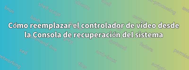 Cómo reemplazar el controlador de video desde la Consola de recuperación del sistema