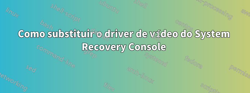 Como substituir o driver de vídeo do System Recovery Console