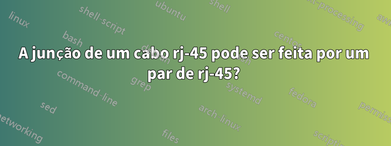 A junção de um cabo rj-45 pode ser feita por um par de rj-45?