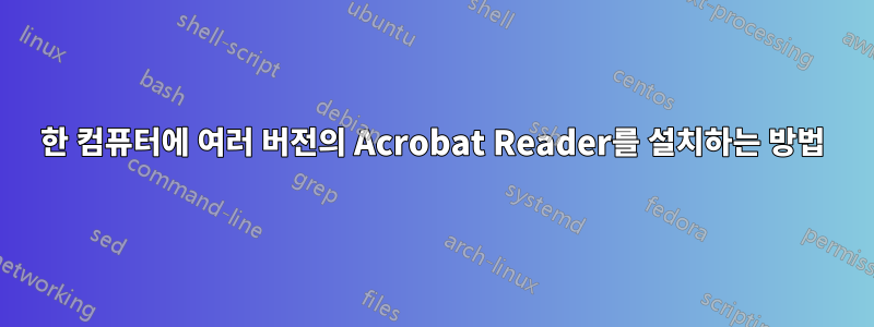 한 컴퓨터에 여러 버전의 Acrobat Reader를 설치하는 방법