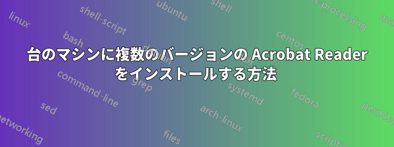 1 台のマシンに複数のバージョンの Acrobat Reader をインストールする方法