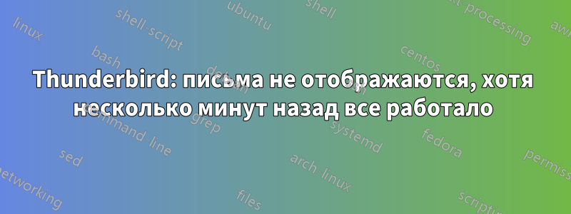 Thunderbird: письма не отображаются, хотя несколько минут назад все работало