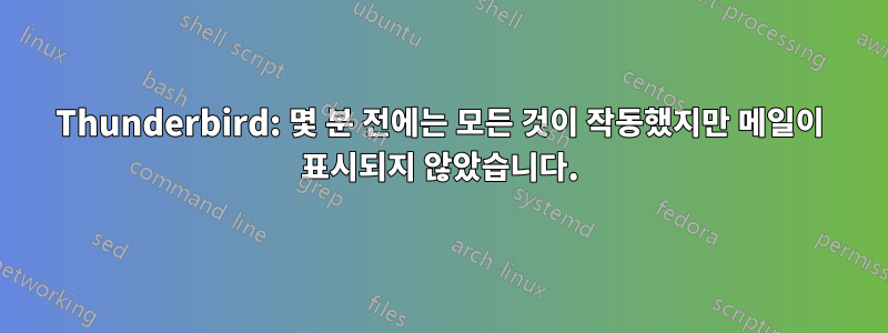 Thunderbird: 몇 분 전에는 모든 것이 작동했지만 메일이 표시되지 않았습니다.