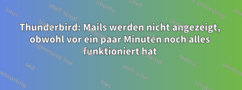 Thunderbird: Mails werden nicht angezeigt, obwohl vor ein paar Minuten noch alles funktioniert hat