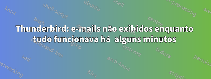 Thunderbird: e-mails não exibidos enquanto tudo funcionava há alguns minutos