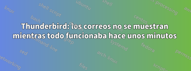 Thunderbird: los correos no se muestran mientras todo funcionaba hace unos minutos