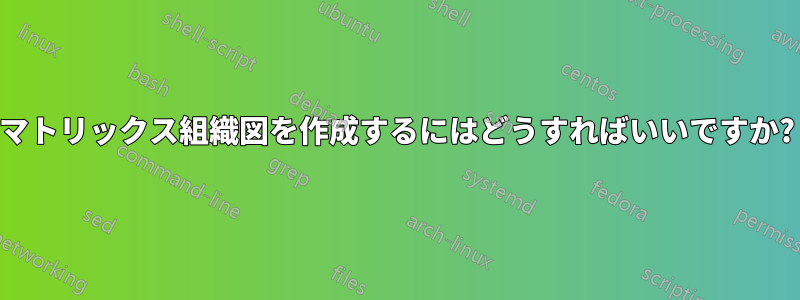 マトリックス組織図を作成するにはどうすればいいですか?