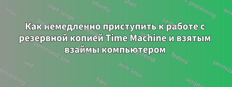 Как немедленно приступить к работе с резервной копией Time Machine и взятым взаймы компьютером