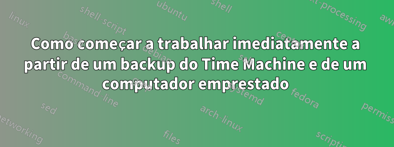 Como começar a trabalhar imediatamente a partir de um backup do Time Machine e de um computador emprestado