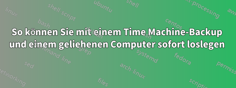 So können Sie mit einem Time Machine-Backup und einem geliehenen Computer sofort loslegen