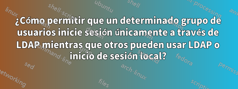 ¿Cómo permitir que un determinado grupo de usuarios inicie sesión únicamente a través de LDAP mientras que otros pueden usar LDAP o inicio de sesión local?