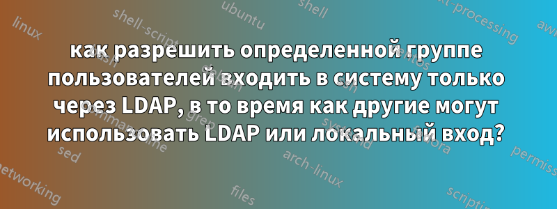 как разрешить определенной группе пользователей входить в систему только через LDAP, в то время как другие могут использовать LDAP или локальный вход?