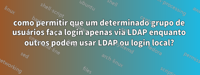 como permitir que um determinado grupo de usuários faça login apenas via LDAP enquanto outros podem usar LDAP ou login local?