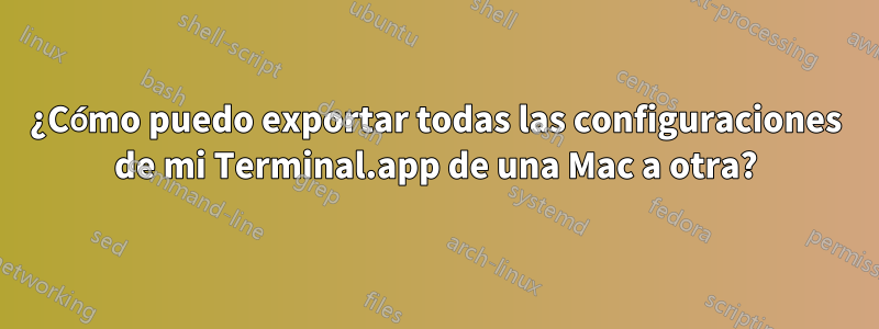 ¿Cómo puedo exportar todas las configuraciones de mi Terminal.app de una Mac a otra?