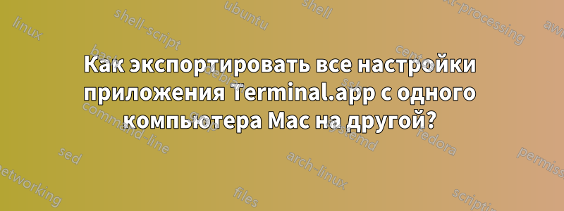 Как экспортировать все настройки приложения Terminal.app с одного компьютера Mac на другой?