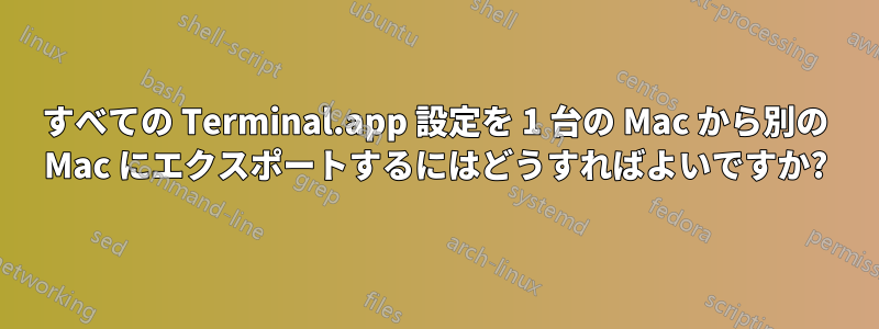 すべての Terminal.app 設定を 1 台の Mac から別の Mac にエクスポートするにはどうすればよいですか?