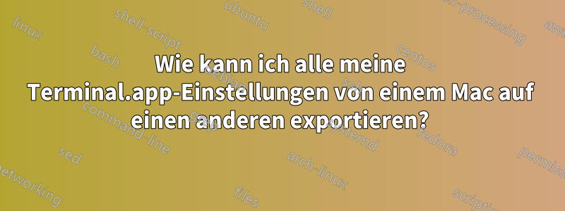 Wie kann ich alle meine Terminal.app-Einstellungen von einem Mac auf einen anderen exportieren?