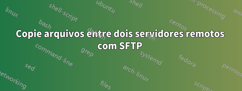 Copie arquivos entre dois servidores remotos com SFTP