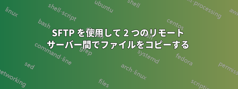 SFTP を使用して 2 つのリモート サーバー間でファイルをコピーする