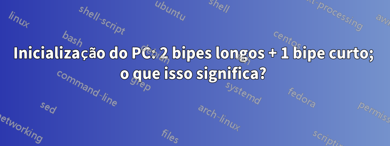 Inicialização do PC: 2 bipes longos + 1 bipe curto; o que isso significa?