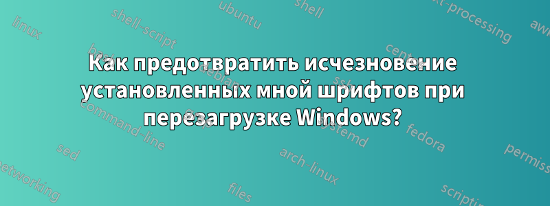 Как предотвратить исчезновение установленных мной шрифтов при перезагрузке Windows?