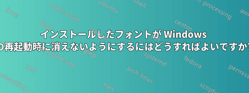 インストールしたフォントが Windows の再起動時に消えないようにするにはどうすればよいですか?