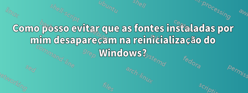 Como posso evitar que as fontes instaladas por mim desapareçam na reinicialização do Windows?