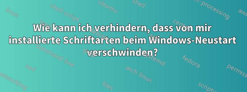 Wie kann ich verhindern, dass von mir installierte Schriftarten beim Windows-Neustart verschwinden?