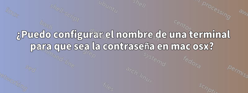 ¿Puedo configurar el nombre de una terminal para que sea la contraseña en mac osx? 