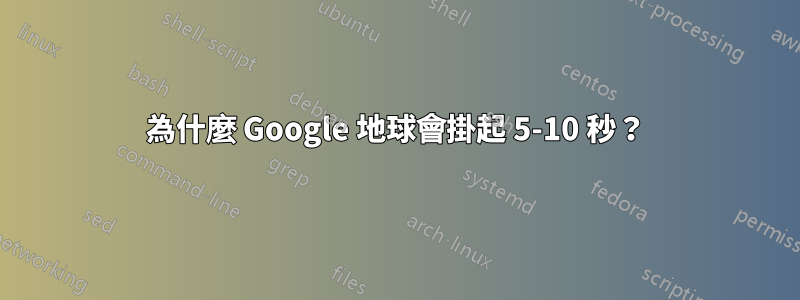 為什麼 Google 地球會掛起 5-10 秒？