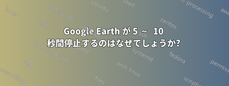 Google Earth が 5 ～ 10 秒間停止するのはなぜでしょうか?