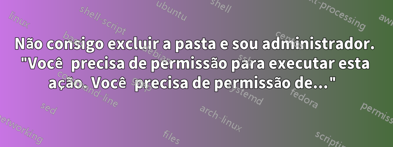 Não consigo excluir a pasta e sou administrador. "Você precisa de permissão para executar esta ação. Você precisa de permissão de..."