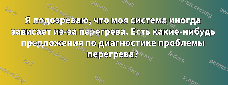 Я подозреваю, что моя система иногда зависает из-за перегрева. Есть какие-нибудь предложения по диагностике проблемы перегрева?