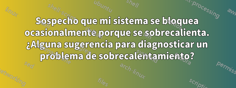 Sospecho que mi sistema se bloquea ocasionalmente porque se sobrecalienta. ¿Alguna sugerencia para diagnosticar un problema de sobrecalentamiento?