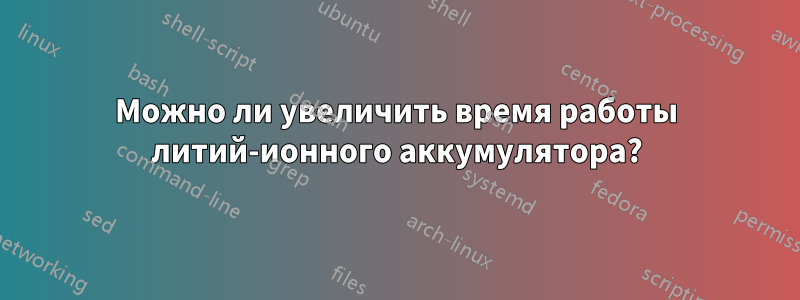 Можно ли увеличить время работы литий-ионного аккумулятора?