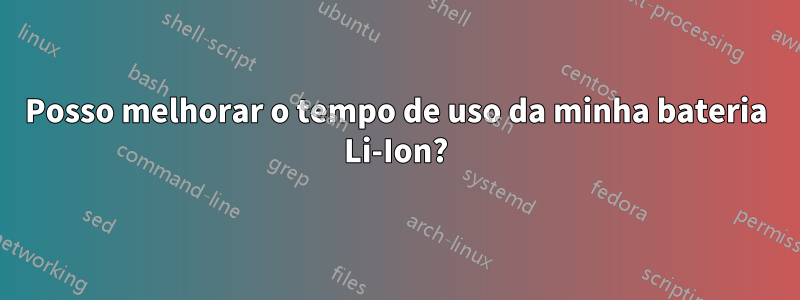 Posso melhorar o tempo de uso da minha bateria Li-Ion?