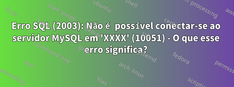 Erro SQL (2003): Não é possível conectar-se ao servidor MySQL em 'XXXX' (10051) - O que esse erro significa?