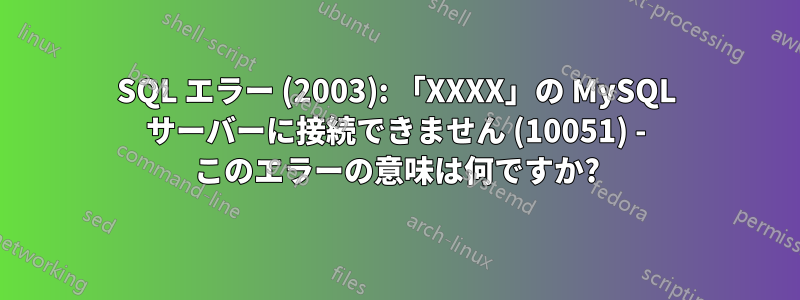 SQL エラー (2003): 「XXXX」の MySQL サーバーに接続できません (10051) - このエラーの意味は何ですか?