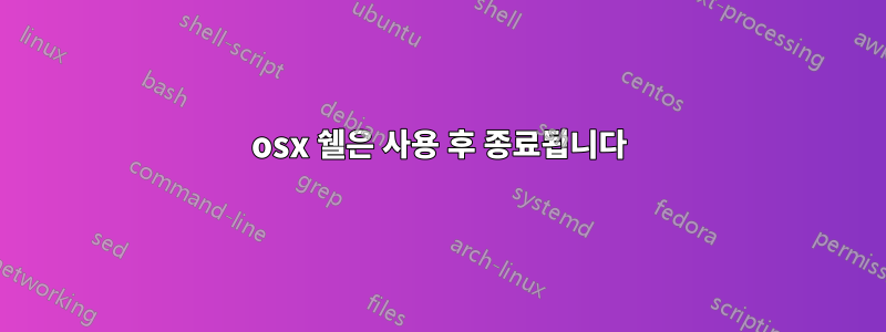 osx 쉘은 사용 후 종료됩니다